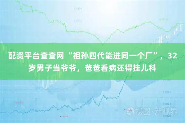 配资平台查查网 “祖孙四代能进同一个厂”，32岁男子当爷爷，爸爸看病还得挂儿科