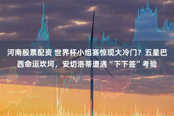 河南股票配资 世界杯小组赛惊现大冷门？五星巴西命运坎坷，安切洛蒂遭遇“下下签”考验