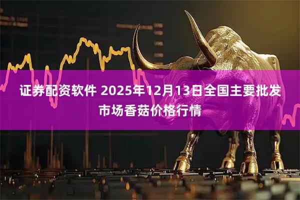 证券配资软件 2025年12月13日全国主要批发市场香菇价格行情