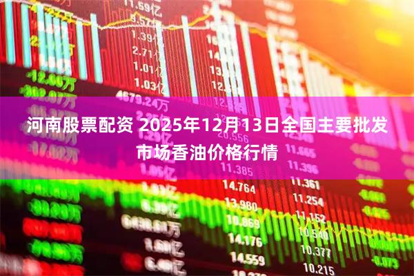 河南股票配资 2025年12月13日全国主要批发市场香油价格行情