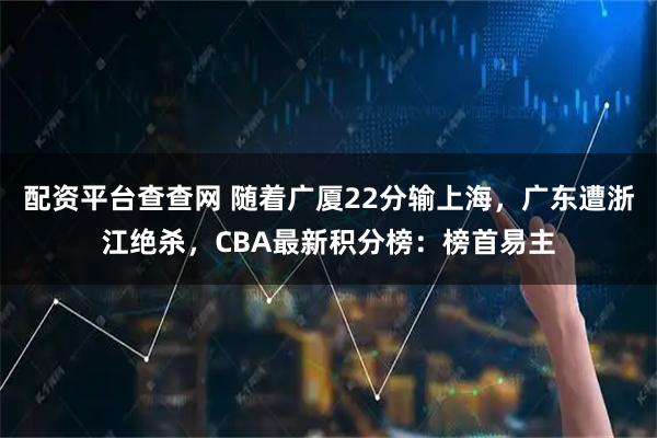 配资平台查查网 随着广厦22分输上海，广东遭浙江绝杀，CBA最新积分榜：榜首易主