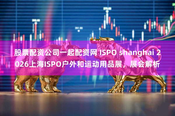 股票配资公司一起配资网 ISPO shanghai 2026上海ISPO户外和运动用品展，展会解析