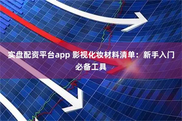 实盘配资平台app 影视化妆材料清单：新手入门必备工具