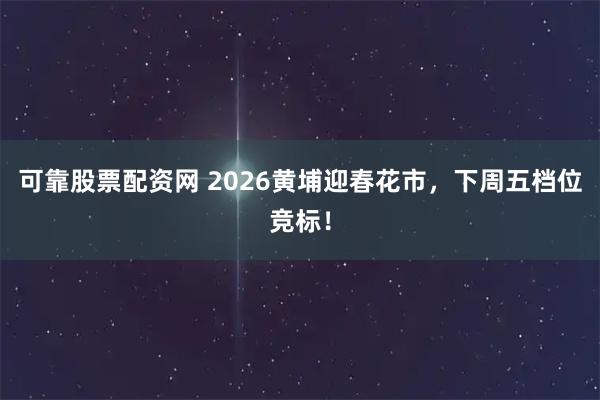 可靠股票配资网 2026黄埔迎春花市，下周五档位竞标！