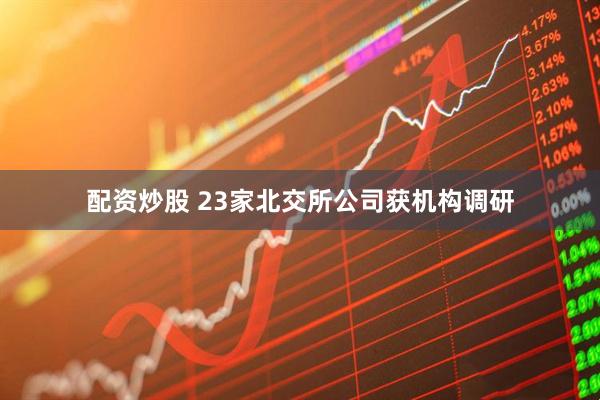 配资炒股 23家北交所公司获机构调研