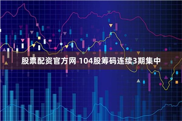 股票配资官方网 104股筹码连续3期集中