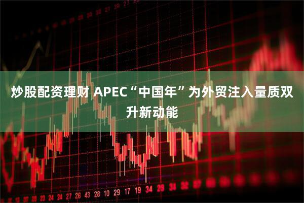 炒股配资理财 APEC“中国年”为外贸注入量质双升新动能
