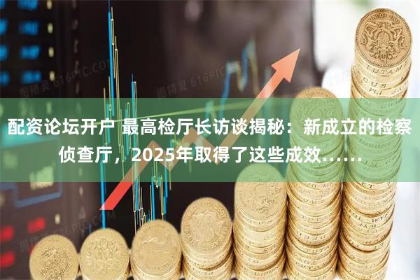 配资论坛开户 最高检厅长访谈揭秘：新成立的检察侦查厅，2025年取得了这些成效……