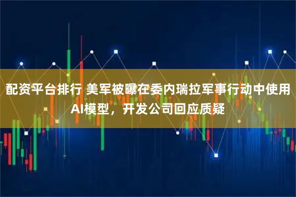 配资平台排行 美军被曝在委内瑞拉军事行动中使用AI模型，开发公司回应质疑