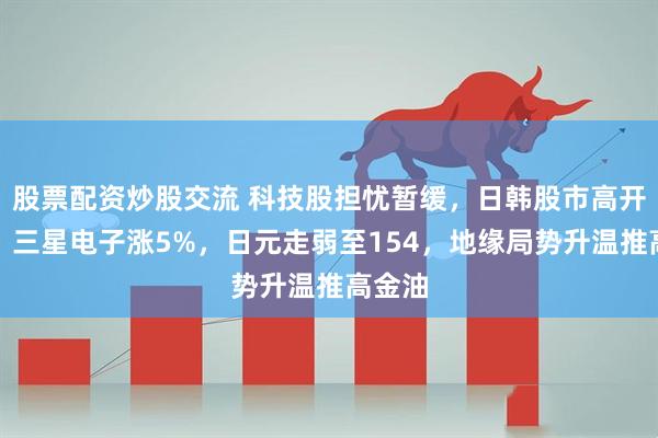 股票配资炒股交流 科技股担忧暂缓，日韩股市高开高走，三星电子涨5%，日元走弱至154，地缘局势升温推高金油