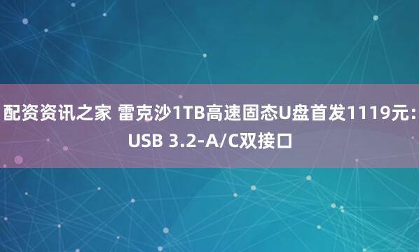 配资资讯之家 雷克沙1TB高速固态U盘首发1119元：USB 3.2-A/C双接口