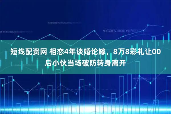 短线配资网 相恋4年谈婚论嫁，8万8彩礼让00后小伙当场破防转身离开