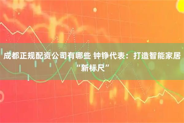 成都正规配资公司有哪些 钟铮代表：打造智能家居“新标尺”