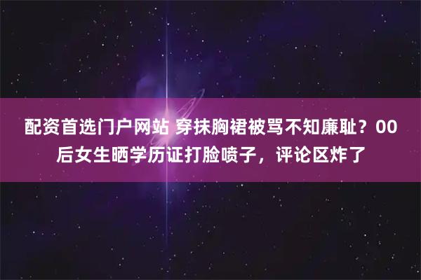 配资首选门户网站 穿抹胸裙被骂不知廉耻？00后女生晒学历证打脸喷子，评论区炸了