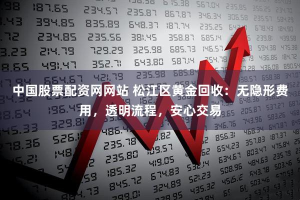 中国股票配资网网站 松江区黄金回收：无隐形费用，透明流程，安心交易