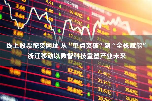 线上股票配资网址 从“单点突破”到“全栈赋能” 浙江移动以数智科技重塑产业未来