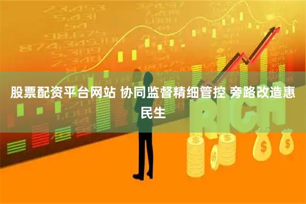 股票配资平台网站 协同监督精细管控 旁路改造惠民生