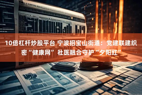 10倍杠杆炒股平台 宁波招宝山街道：党建联建织密“健康网” 社医融合守护“夕阳红”