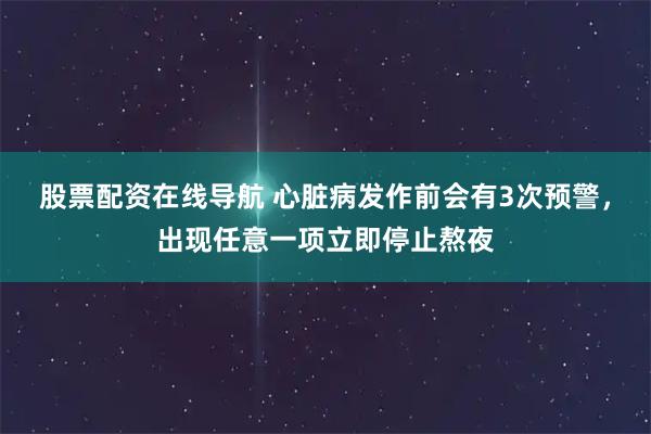股票配资在线导航 心脏病发作前会有3次预警，出现任意一项立即停止熬夜