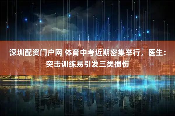 深圳配资门户网 体育中考近期密集举行，医生：突击训练易引发三类损伤